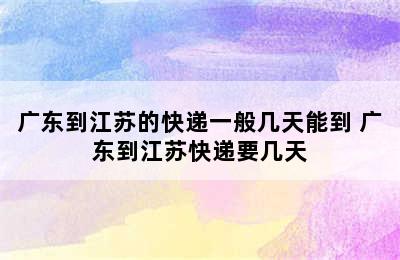 广东到江苏的快递一般几天能到 广东到江苏快递要几天